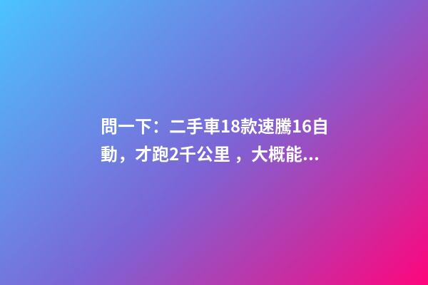 問一下：二手車18款速騰1.6自動，才跑2千公里，大概能賣多少錢？